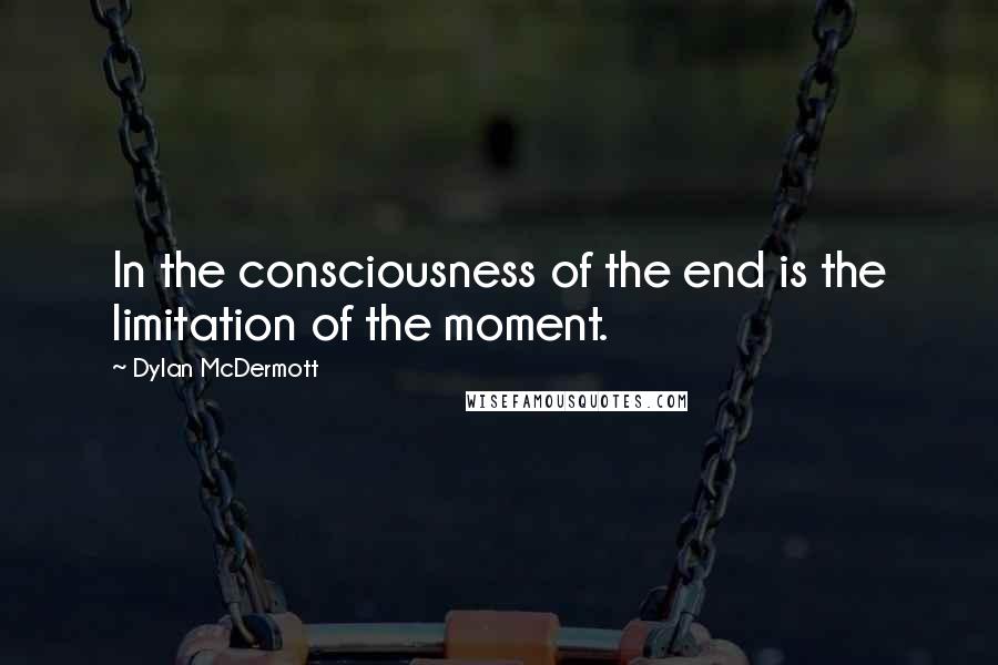 Dylan McDermott Quotes: In the consciousness of the end is the limitation of the moment.