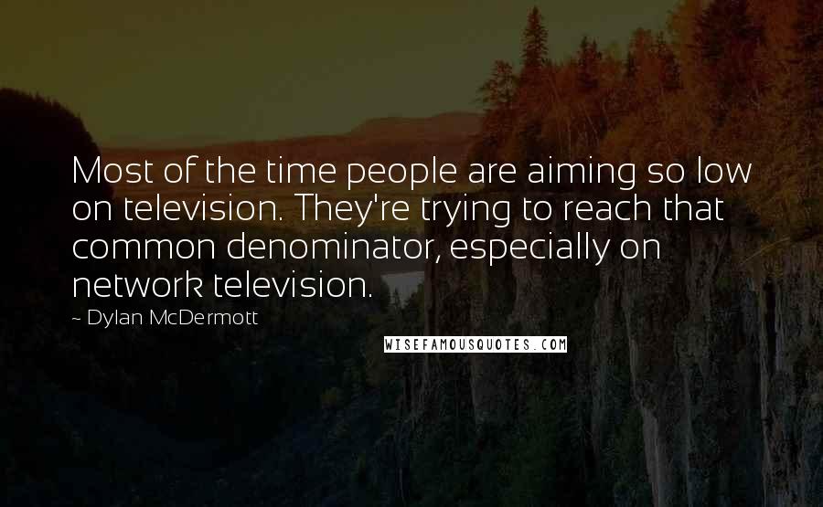 Dylan McDermott Quotes: Most of the time people are aiming so low on television. They're trying to reach that common denominator, especially on network television.