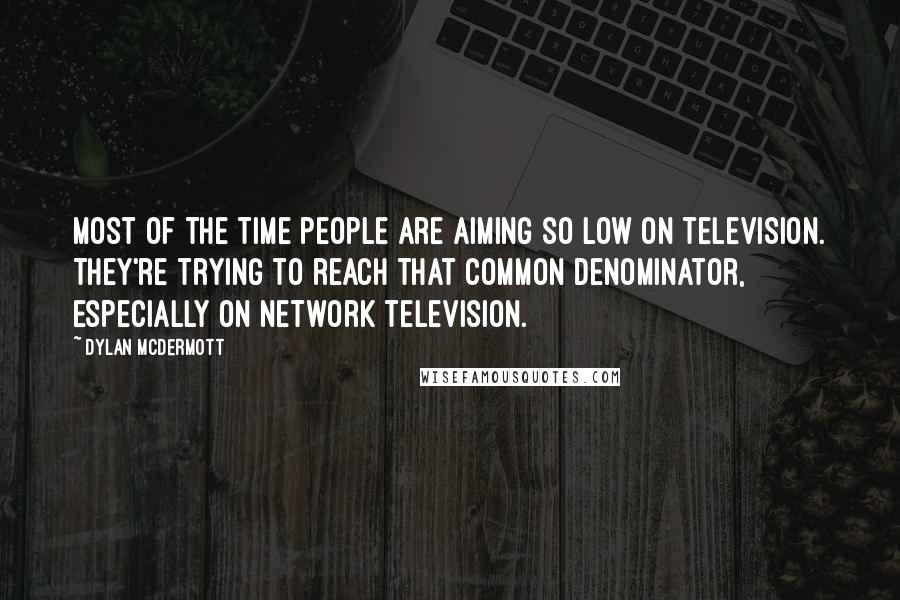 Dylan McDermott Quotes: Most of the time people are aiming so low on television. They're trying to reach that common denominator, especially on network television.