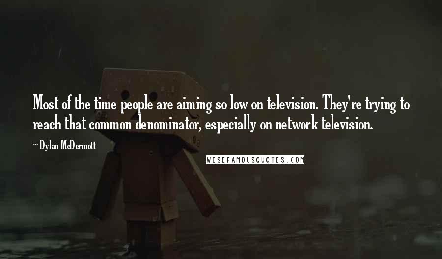 Dylan McDermott Quotes: Most of the time people are aiming so low on television. They're trying to reach that common denominator, especially on network television.