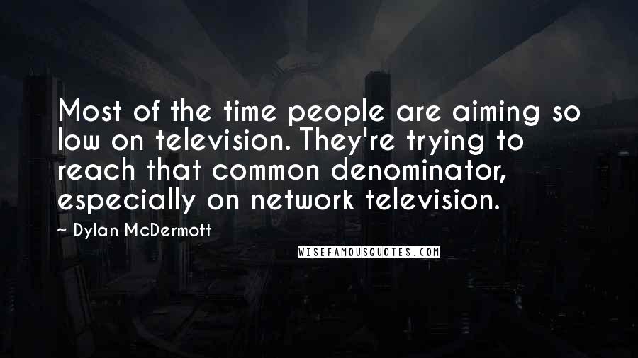 Dylan McDermott Quotes: Most of the time people are aiming so low on television. They're trying to reach that common denominator, especially on network television.