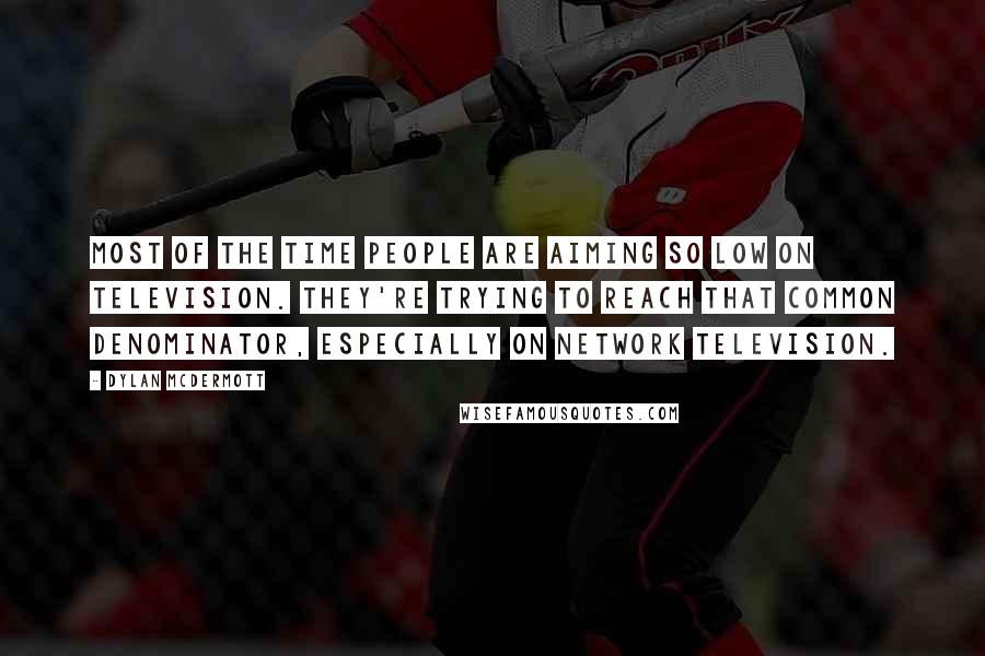 Dylan McDermott Quotes: Most of the time people are aiming so low on television. They're trying to reach that common denominator, especially on network television.