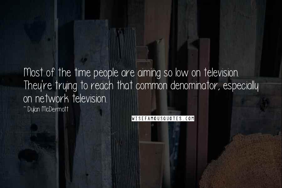 Dylan McDermott Quotes: Most of the time people are aiming so low on television. They're trying to reach that common denominator, especially on network television.