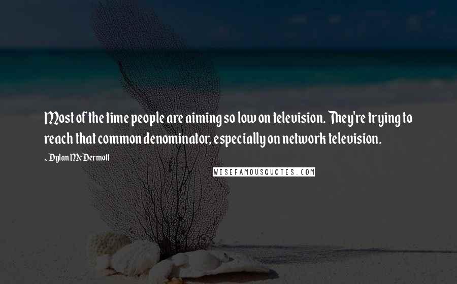 Dylan McDermott Quotes: Most of the time people are aiming so low on television. They're trying to reach that common denominator, especially on network television.