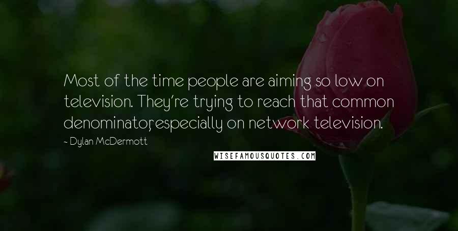 Dylan McDermott Quotes: Most of the time people are aiming so low on television. They're trying to reach that common denominator, especially on network television.