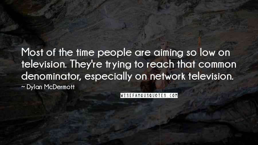 Dylan McDermott Quotes: Most of the time people are aiming so low on television. They're trying to reach that common denominator, especially on network television.