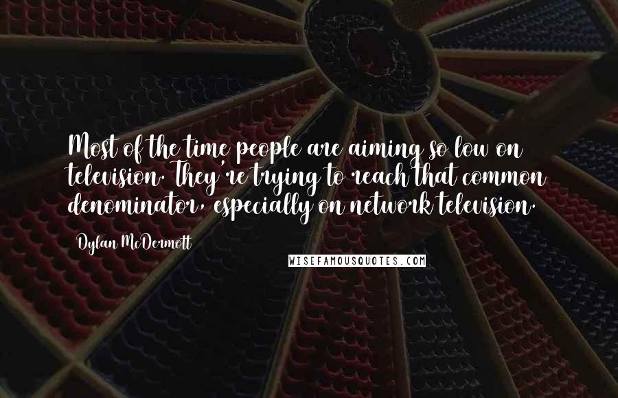 Dylan McDermott Quotes: Most of the time people are aiming so low on television. They're trying to reach that common denominator, especially on network television.