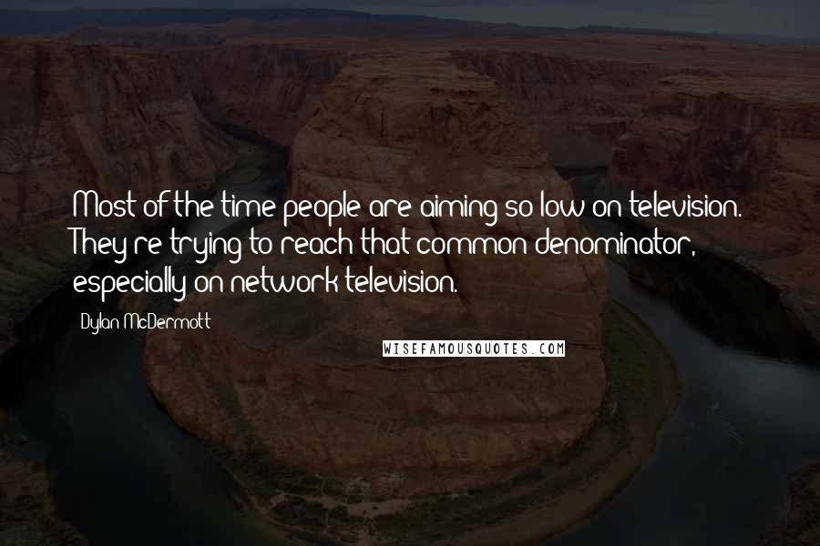 Dylan McDermott Quotes: Most of the time people are aiming so low on television. They're trying to reach that common denominator, especially on network television.