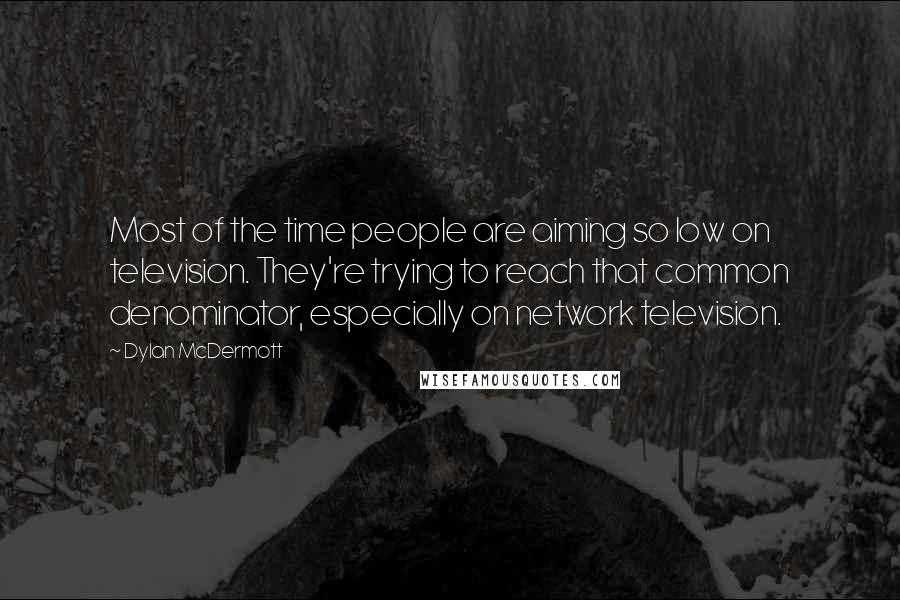 Dylan McDermott Quotes: Most of the time people are aiming so low on television. They're trying to reach that common denominator, especially on network television.