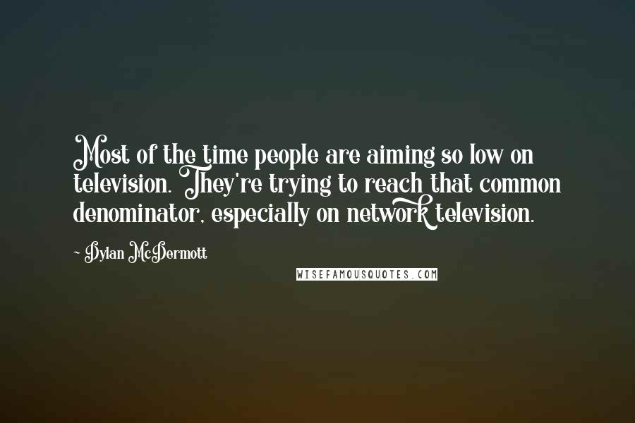 Dylan McDermott Quotes: Most of the time people are aiming so low on television. They're trying to reach that common denominator, especially on network television.