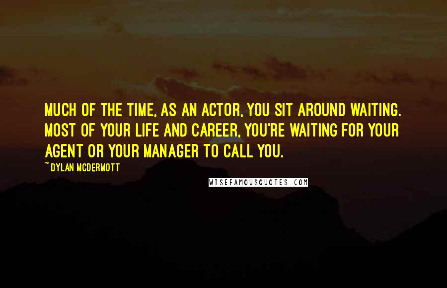 Dylan McDermott Quotes: Much of the time, as an actor, you sit around waiting. Most of your life and career, you're waiting for your agent or your manager to call you.