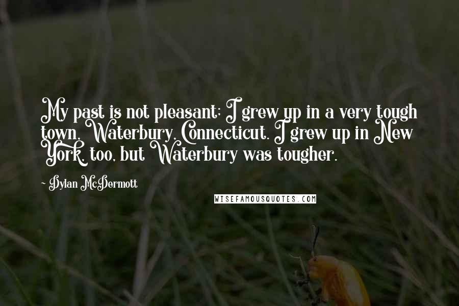 Dylan McDermott Quotes: My past is not pleasant; I grew up in a very tough town, Waterbury, Connecticut. I grew up in New York, too, but Waterbury was tougher.