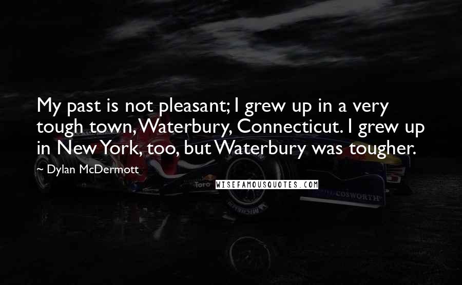 Dylan McDermott Quotes: My past is not pleasant; I grew up in a very tough town, Waterbury, Connecticut. I grew up in New York, too, but Waterbury was tougher.