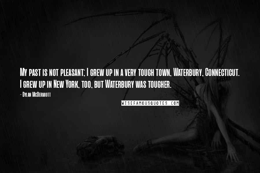 Dylan McDermott Quotes: My past is not pleasant; I grew up in a very tough town, Waterbury, Connecticut. I grew up in New York, too, but Waterbury was tougher.