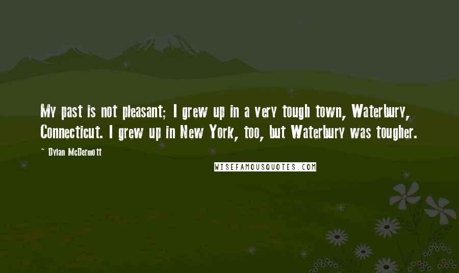 Dylan McDermott Quotes: My past is not pleasant; I grew up in a very tough town, Waterbury, Connecticut. I grew up in New York, too, but Waterbury was tougher.