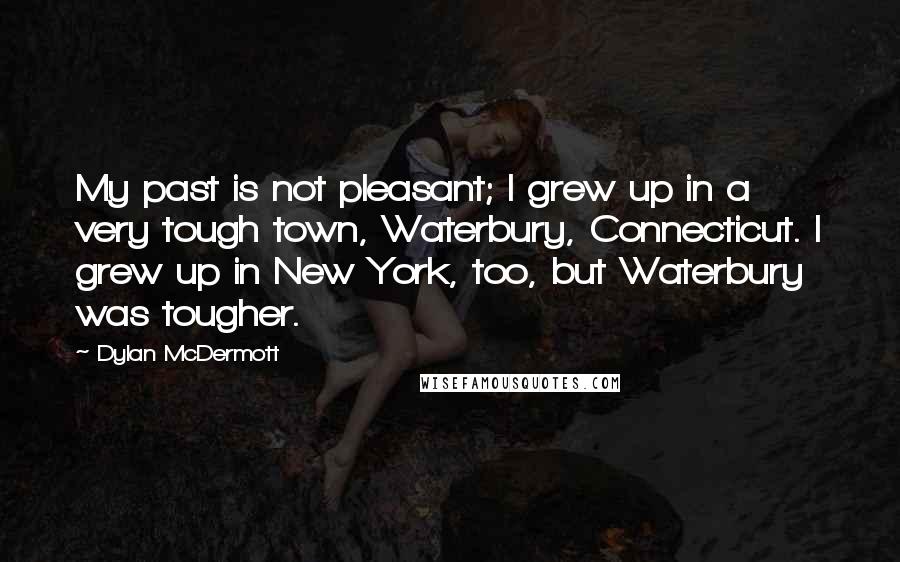 Dylan McDermott Quotes: My past is not pleasant; I grew up in a very tough town, Waterbury, Connecticut. I grew up in New York, too, but Waterbury was tougher.