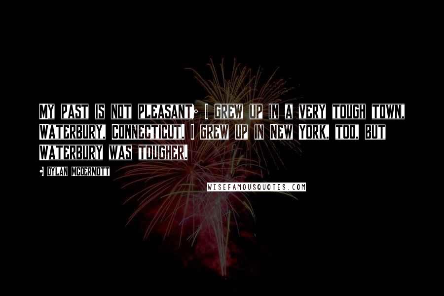 Dylan McDermott Quotes: My past is not pleasant; I grew up in a very tough town, Waterbury, Connecticut. I grew up in New York, too, but Waterbury was tougher.