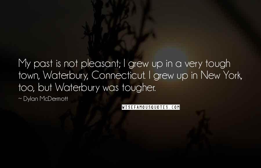 Dylan McDermott Quotes: My past is not pleasant; I grew up in a very tough town, Waterbury, Connecticut. I grew up in New York, too, but Waterbury was tougher.