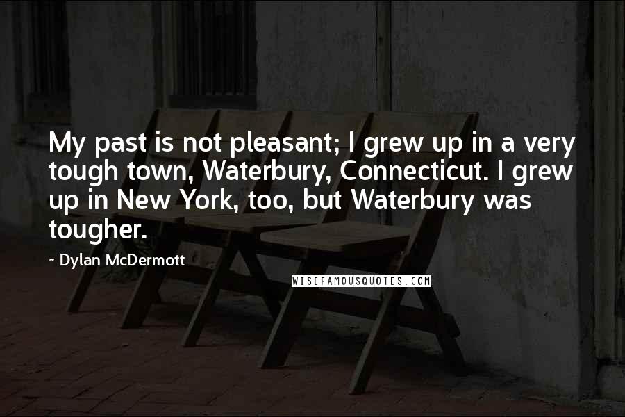 Dylan McDermott Quotes: My past is not pleasant; I grew up in a very tough town, Waterbury, Connecticut. I grew up in New York, too, but Waterbury was tougher.