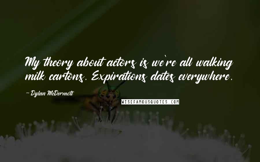 Dylan McDermott Quotes: My theory about actors is we're all walking milk cartons. Expirations dates everywhere.