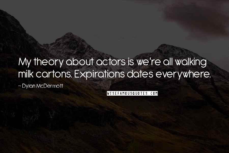 Dylan McDermott Quotes: My theory about actors is we're all walking milk cartons. Expirations dates everywhere.