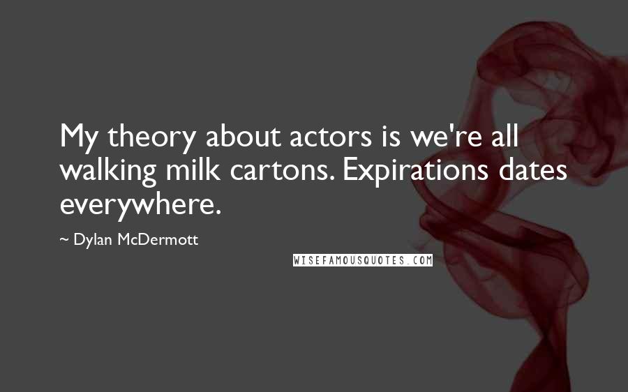 Dylan McDermott Quotes: My theory about actors is we're all walking milk cartons. Expirations dates everywhere.
