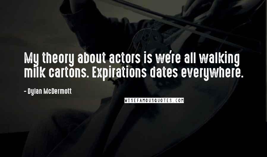 Dylan McDermott Quotes: My theory about actors is we're all walking milk cartons. Expirations dates everywhere.