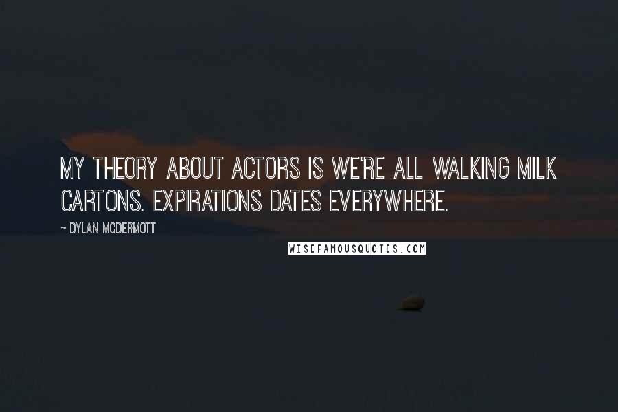 Dylan McDermott Quotes: My theory about actors is we're all walking milk cartons. Expirations dates everywhere.