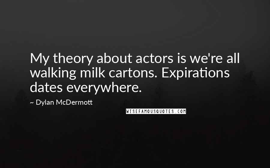 Dylan McDermott Quotes: My theory about actors is we're all walking milk cartons. Expirations dates everywhere.
