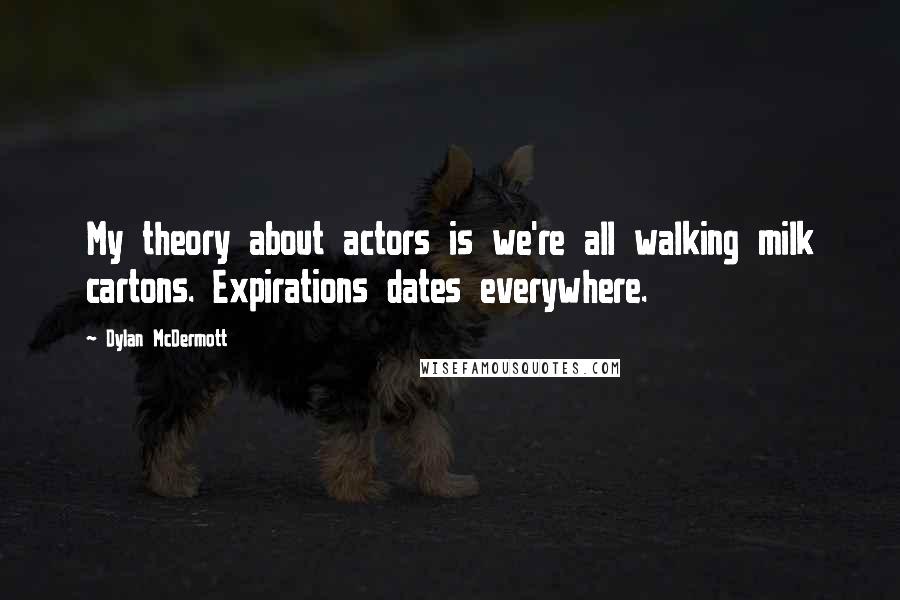 Dylan McDermott Quotes: My theory about actors is we're all walking milk cartons. Expirations dates everywhere.