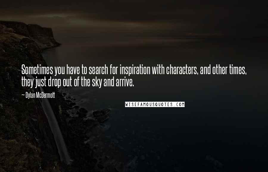 Dylan McDermott Quotes: Sometimes you have to search for inspiration with characters, and other times, they just drop out of the sky and arrive.