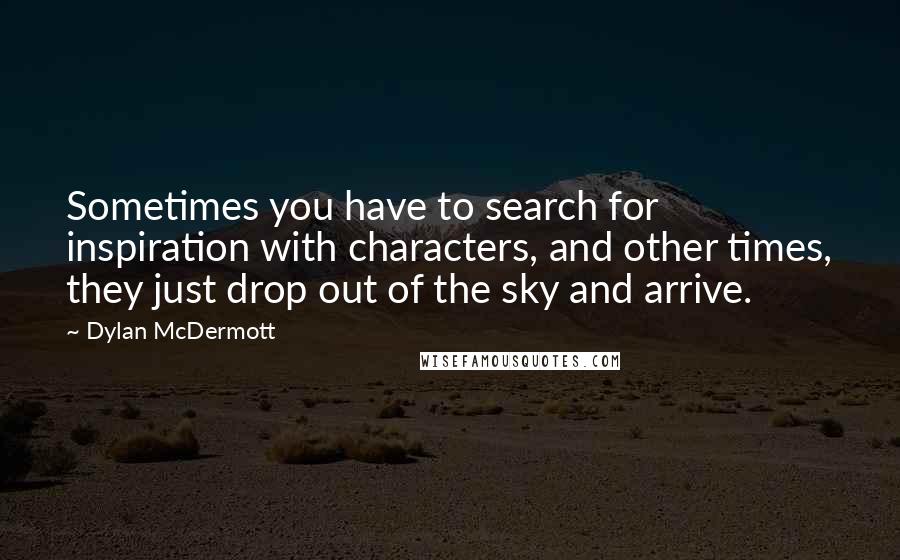 Dylan McDermott Quotes: Sometimes you have to search for inspiration with characters, and other times, they just drop out of the sky and arrive.