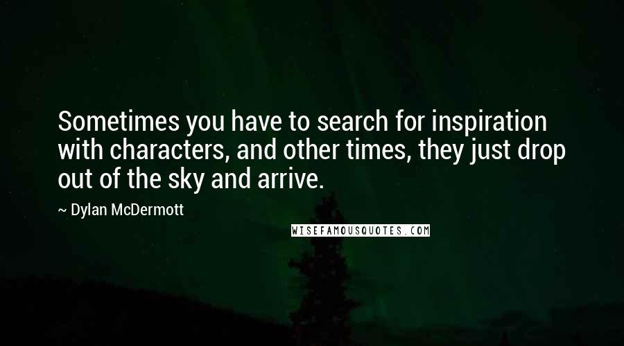 Dylan McDermott Quotes: Sometimes you have to search for inspiration with characters, and other times, they just drop out of the sky and arrive.