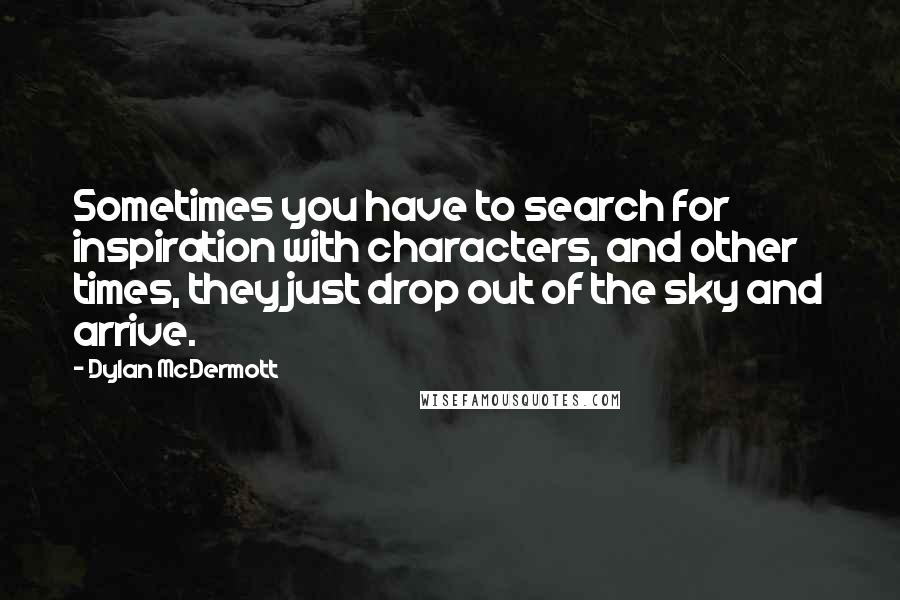 Dylan McDermott Quotes: Sometimes you have to search for inspiration with characters, and other times, they just drop out of the sky and arrive.