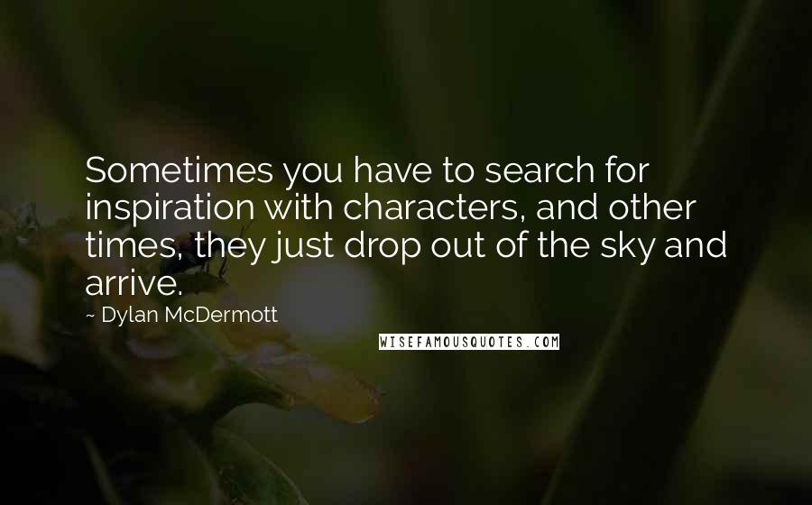 Dylan McDermott Quotes: Sometimes you have to search for inspiration with characters, and other times, they just drop out of the sky and arrive.