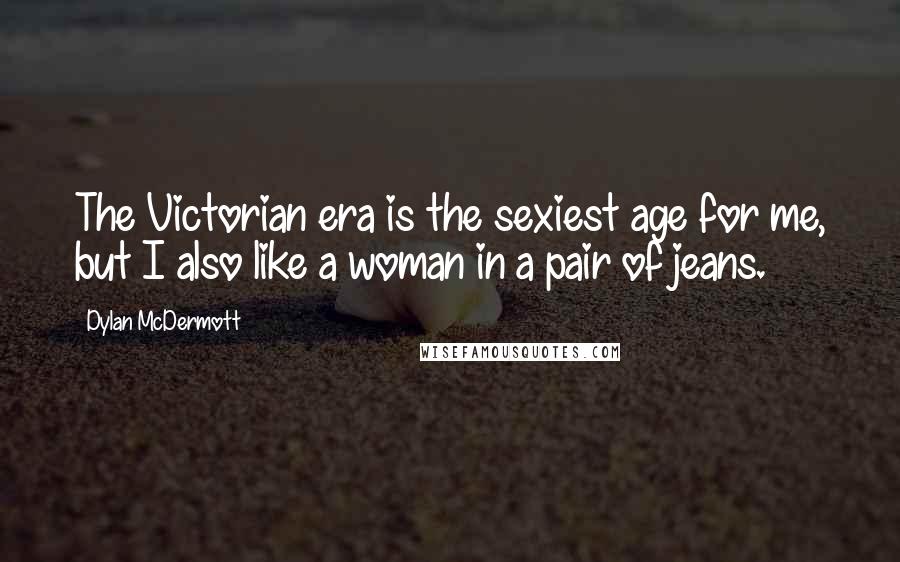 Dylan McDermott Quotes: The Victorian era is the sexiest age for me, but I also like a woman in a pair of jeans.