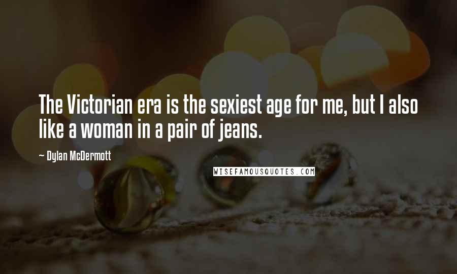 Dylan McDermott Quotes: The Victorian era is the sexiest age for me, but I also like a woman in a pair of jeans.