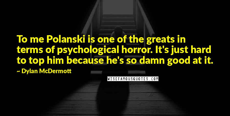 Dylan McDermott Quotes: To me Polanski is one of the greats in terms of psychological horror. It's just hard to top him because he's so damn good at it.