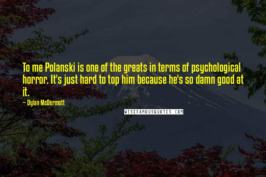 Dylan McDermott Quotes: To me Polanski is one of the greats in terms of psychological horror. It's just hard to top him because he's so damn good at it.