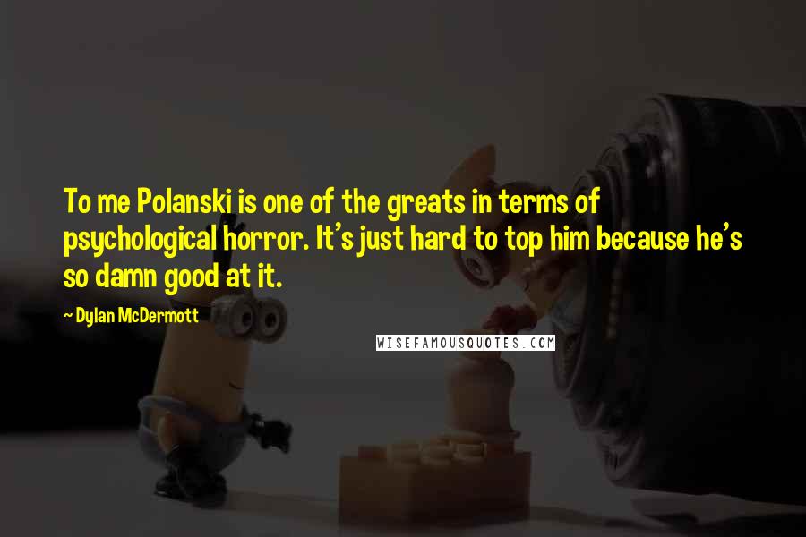 Dylan McDermott Quotes: To me Polanski is one of the greats in terms of psychological horror. It's just hard to top him because he's so damn good at it.