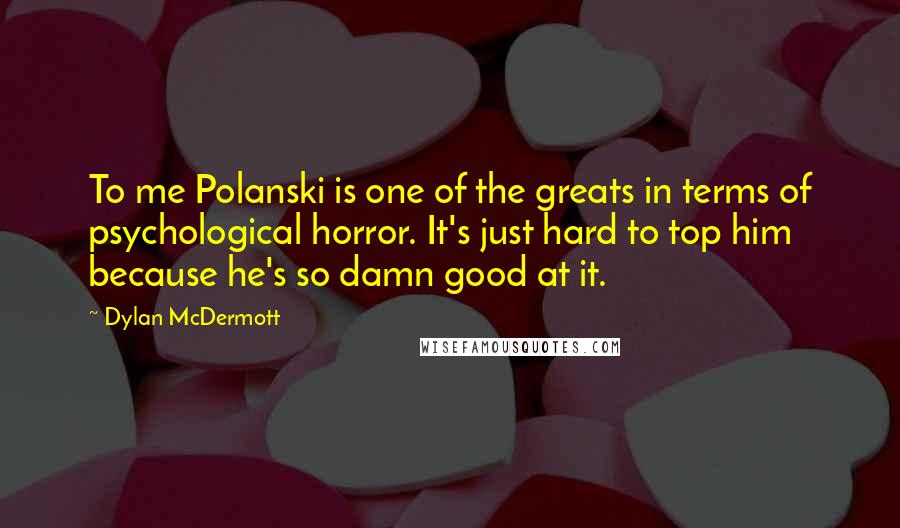 Dylan McDermott Quotes: To me Polanski is one of the greats in terms of psychological horror. It's just hard to top him because he's so damn good at it.