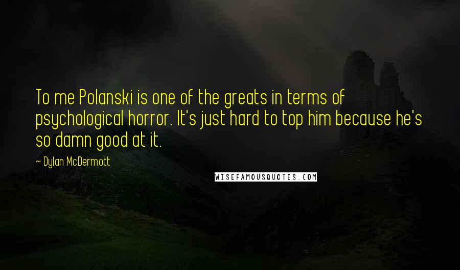 Dylan McDermott Quotes: To me Polanski is one of the greats in terms of psychological horror. It's just hard to top him because he's so damn good at it.