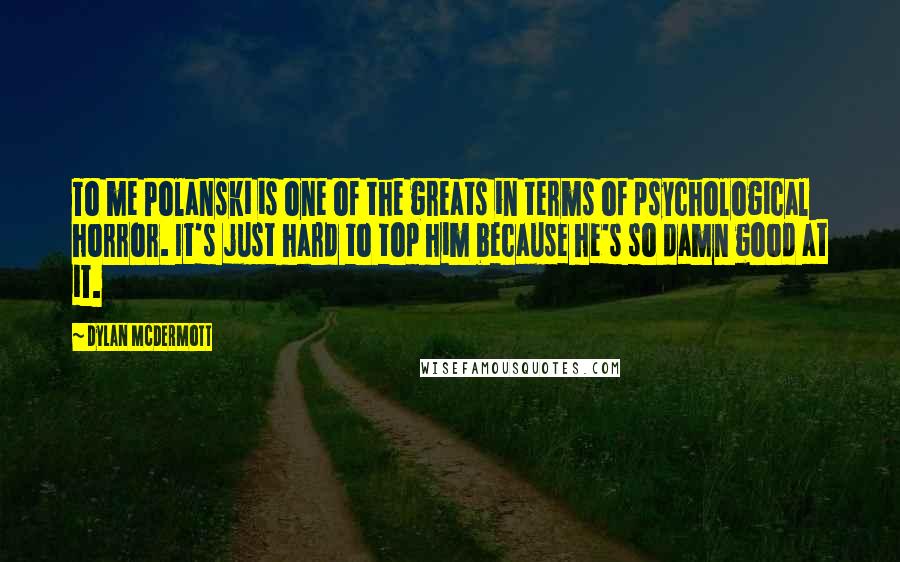 Dylan McDermott Quotes: To me Polanski is one of the greats in terms of psychological horror. It's just hard to top him because he's so damn good at it.