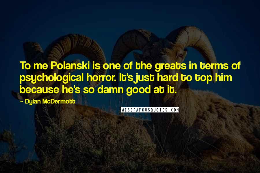 Dylan McDermott Quotes: To me Polanski is one of the greats in terms of psychological horror. It's just hard to top him because he's so damn good at it.