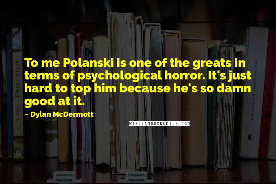 Dylan McDermott Quotes: To me Polanski is one of the greats in terms of psychological horror. It's just hard to top him because he's so damn good at it.