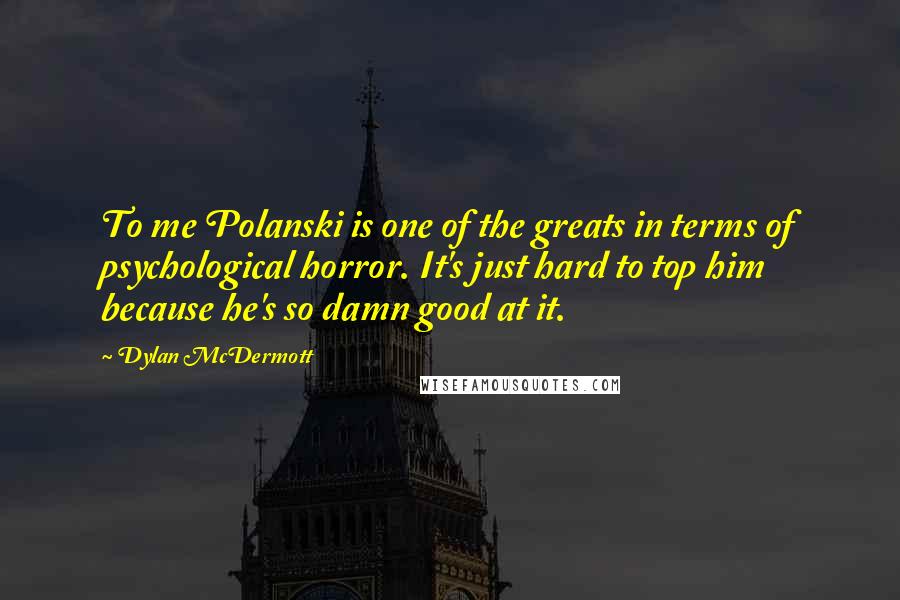 Dylan McDermott Quotes: To me Polanski is one of the greats in terms of psychological horror. It's just hard to top him because he's so damn good at it.