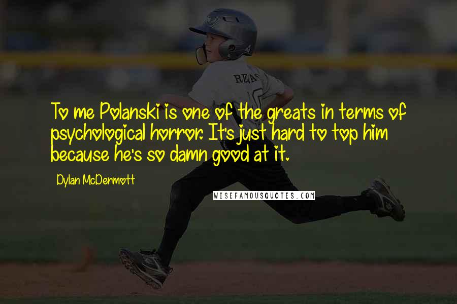 Dylan McDermott Quotes: To me Polanski is one of the greats in terms of psychological horror. It's just hard to top him because he's so damn good at it.