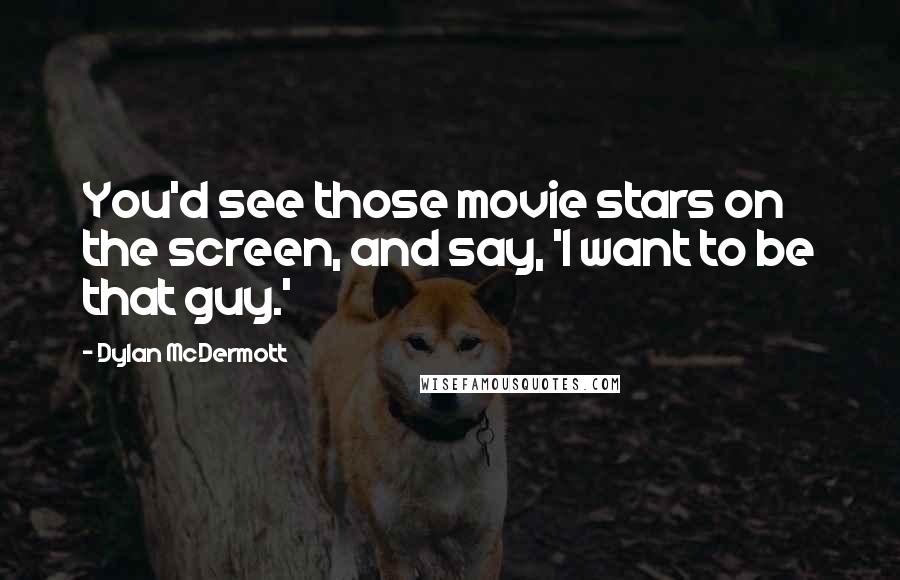 Dylan McDermott Quotes: You'd see those movie stars on the screen, and say, 'I want to be that guy.'