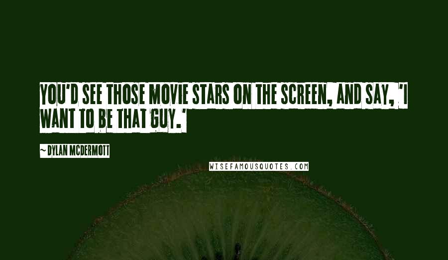 Dylan McDermott Quotes: You'd see those movie stars on the screen, and say, 'I want to be that guy.'