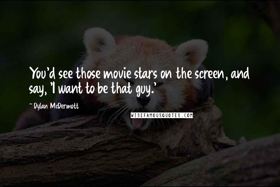 Dylan McDermott Quotes: You'd see those movie stars on the screen, and say, 'I want to be that guy.'